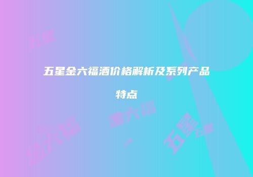 五星金六福酒价格解析及系列产品特点