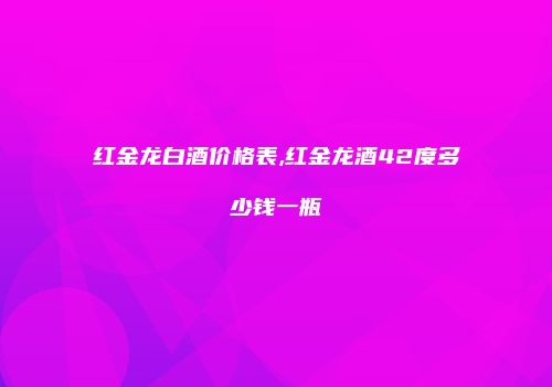 红金龙白酒价格表,红金龙酒42度多少钱一瓶