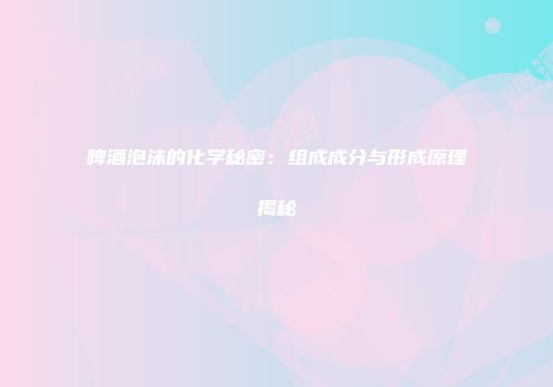 啤酒泡沫的化学秘密：组成成分与形成原理揭秘