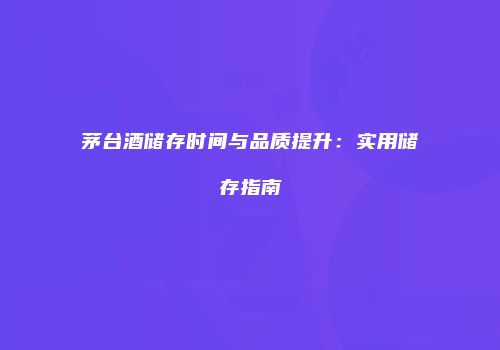 茅台酒储存时间与品质提升：实用储存指南