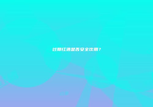 过期红酒是否安全饮用？