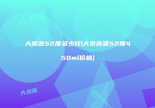 大泉源52度多少钱(大泉源酒52度450ml价格)