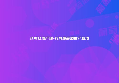 长城红酒产地-长城葡萄酒生产基地