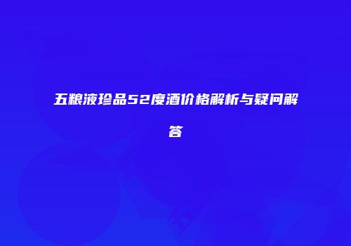 五粮液珍品52度酒价格解析与疑问解答