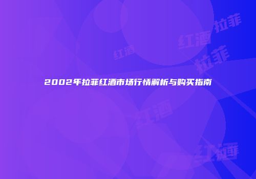 2002年拉菲红酒市场行情解析与购买指南