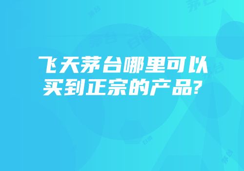 飞天茅台哪里可以买到正宗的产品?
