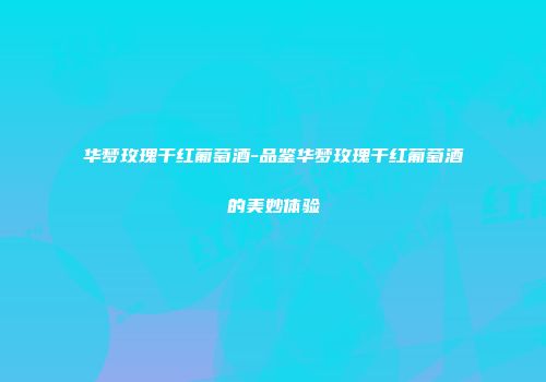 华梦玫瑰干红葡萄酒-品鉴华梦玫瑰干红葡萄酒的美妙体验