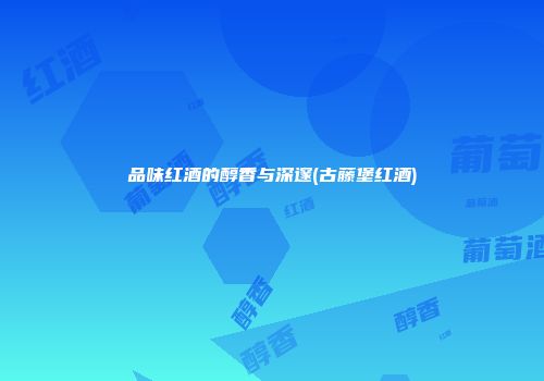 品味红酒的醇香与深邃(古藤堡红酒)