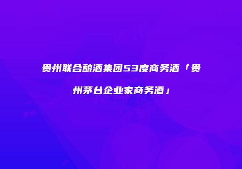 贵州联合酿酒集团53度商务酒「贵州茅台企业家商务酒」