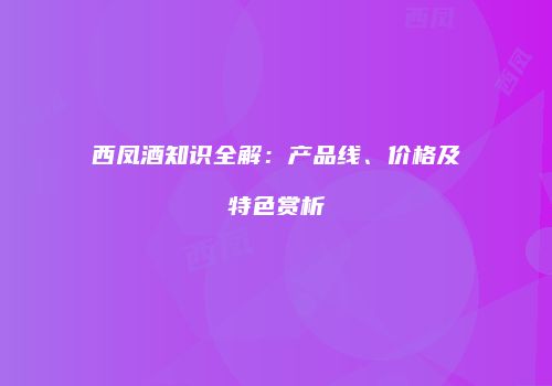 西凤酒知识全解：产品线、价格及特色赏析