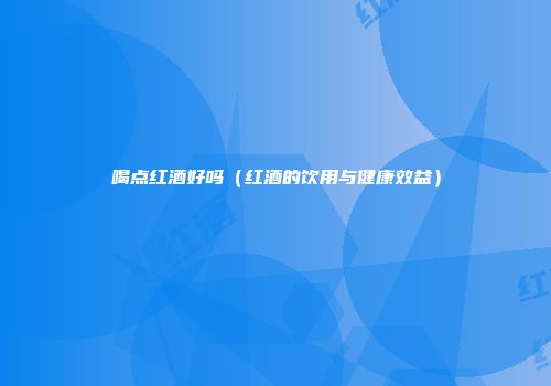喝点红酒好吗（红酒的饮用与健康效益）