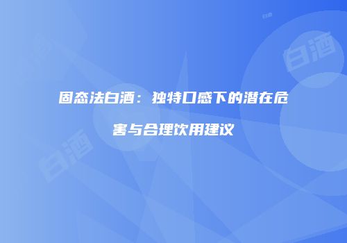 固态法白酒：独特口感下的潜在危害与合理饮用建议