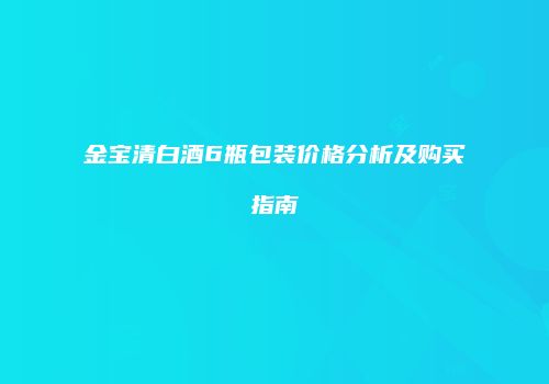 金宝清白酒6瓶包装价格分析及购买指南