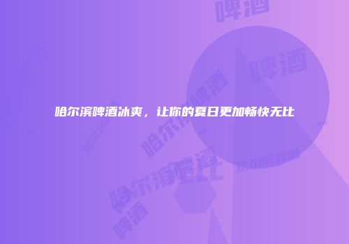 哈尔滨啤酒冰爽，让你的夏日更加畅快无比