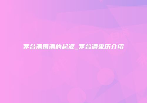 茅台酒国酒的起源_茅台酒来历介绍