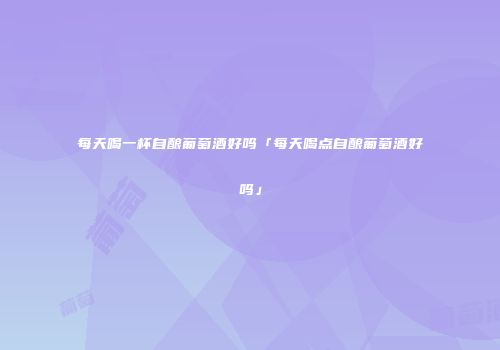 每天喝一杯自酿葡萄酒好吗「每天喝点自酿葡萄酒好吗」