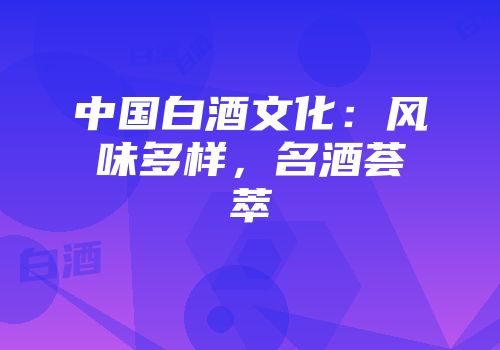 中国白酒文化：风味多样，名酒荟萃