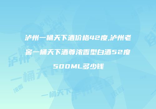 泸州一桶天下酒价格42度,泸州老窖一桶天下酒尊浓香型白酒52度500ML多少钱