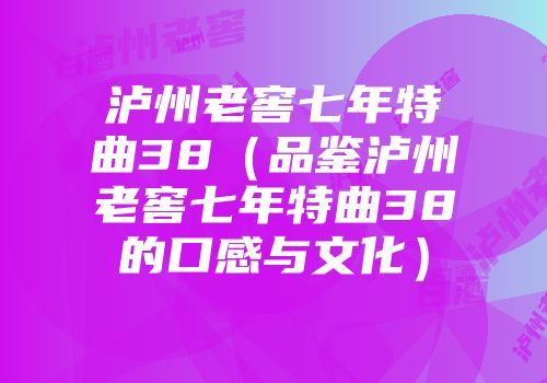 泸州老窖七年特曲38（品鉴泸州老窖七年特曲38的口感与文化）