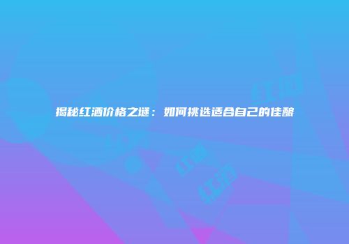 揭秘红酒价格之谜：如何挑选适合自己的佳酿