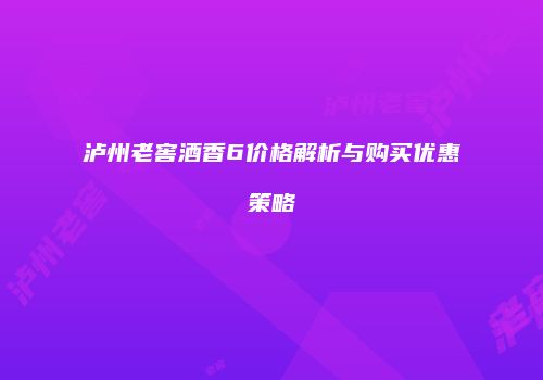 泸州老窖酒香6价格解析与购买优惠策略