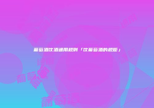 葡萄酒饮酒通用规则「饮葡萄酒的规矩」