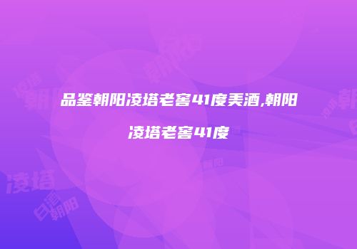 品鉴朝阳凌塔老窖41度美酒,朝阳凌塔老窖41度