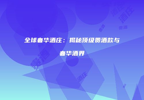 全球奢华酒庄：揭秘顶级贵酒款与奢华酒界