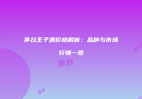 茅台王子酒价格解析：品种与市场行情一览