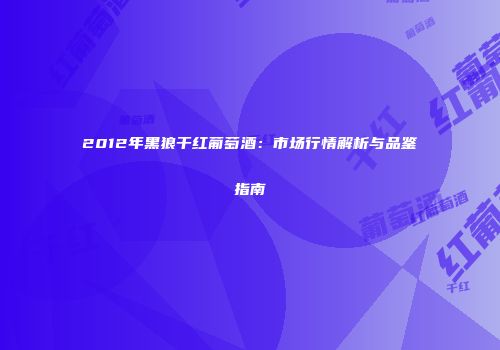 2012年黑狼干红葡萄酒：市场行情解析与品鉴指南