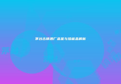 茅台古镇酒厂品鉴与珍藏品解析