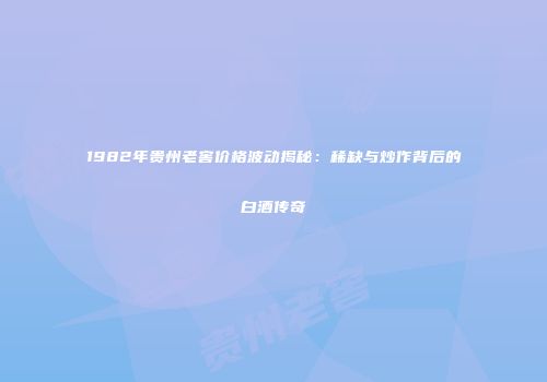 1982年贵州老窖价格波动揭秘：稀缺与炒作背后的白酒传奇