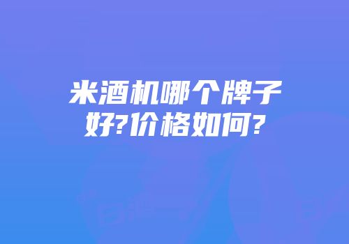 米酒机哪个牌子好?价格如何?