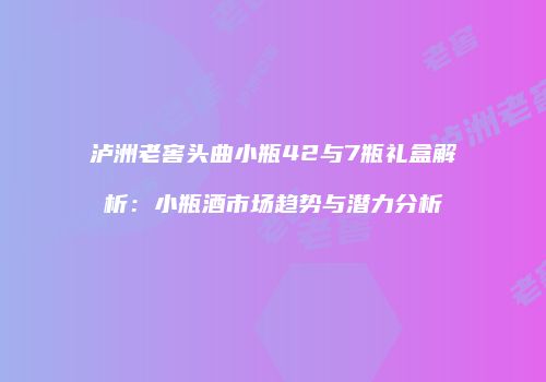 泸洲老窖头曲小瓶42与7瓶礼盒解析：小瓶酒市场趋势与潜力分析