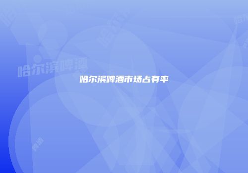 哈尔滨啤酒市场占有率