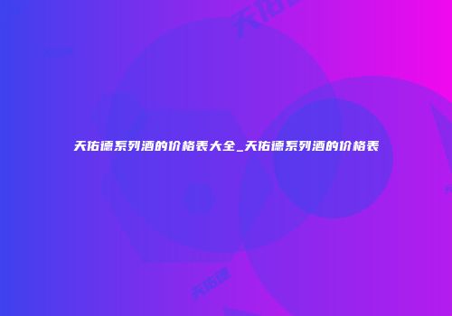 天佑德系列酒的价格表大全_天佑德系列酒的价格表