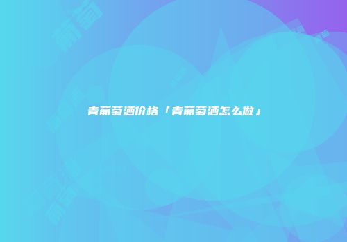 青葡萄酒价格「青葡萄酒怎么做」