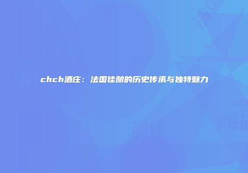 chch酒庄：法国佳酿的历史传承与独特魅力