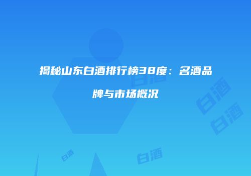 揭秘山东白酒排行榜38度：名酒品牌与市场概况