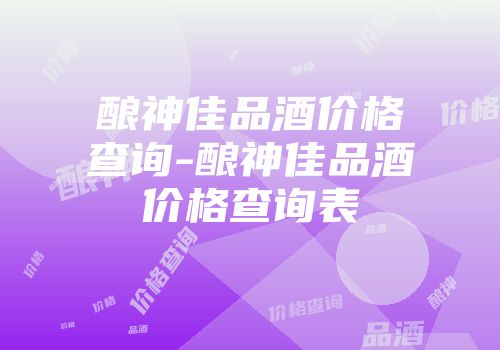 酿神佳品酒价格查询-酿神佳品酒价格查询表