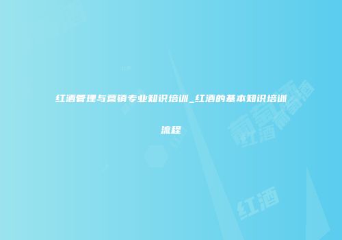 红酒管理与营销专业知识培训_红酒的基本知识培训流程