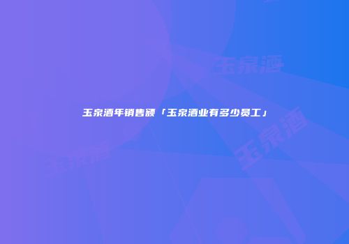 玉泉酒年销售额「玉泉酒业有多少员工」