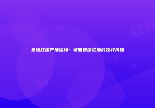 全球红酒产地探秘：领略各国红酒的独特风味