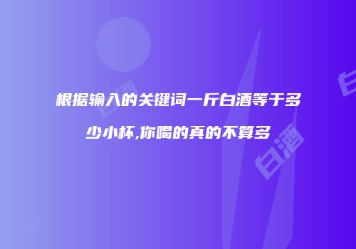 根据输入的关键词一斤白酒等于多少小杯,你喝的真的不算多