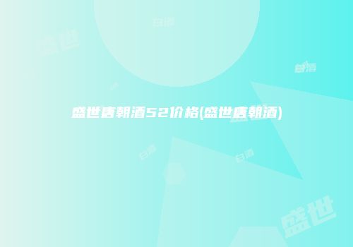 盛世唐朝酒52价格(盛世唐朝酒)