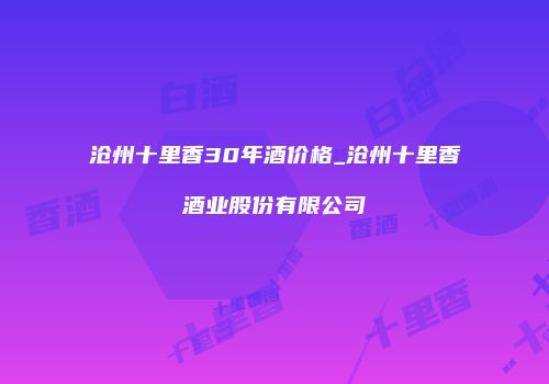 沧州十里香30年酒价格_沧州十里香酒业股份有限公司