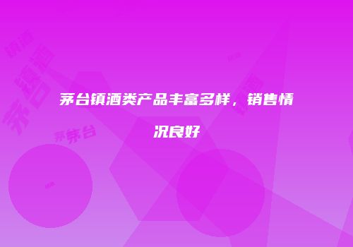 茅台镇酒类产品丰富多样，销售情况良好