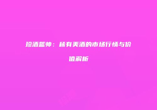 珍酒篮帅：稀有美酒的市场行情与价值解析