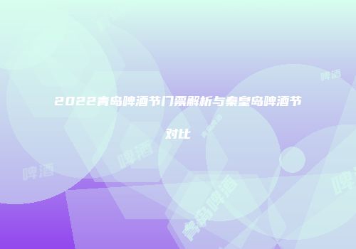 2022青岛啤酒节门票解析与秦皇岛啤酒节对比