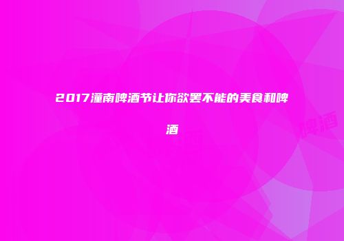 2017潼南啤酒节让你欲罢不能的美食和啤酒